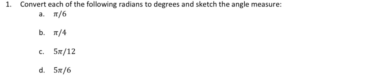 1. Convert each of the following radians to degrees and sketch the angle measure:
a.
π/6
b. π/4
C. 5π/12
d. 5π/6