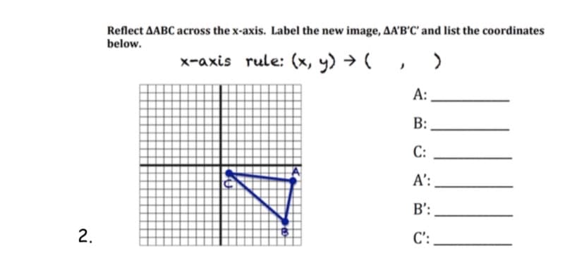 Reflect AABC across the x-axis. Label the new image, AA'B'C' and list the coordinates
below.
x-axis rule: (x, y) → (
А:
B:
C:
A':
B':
2.
C':
