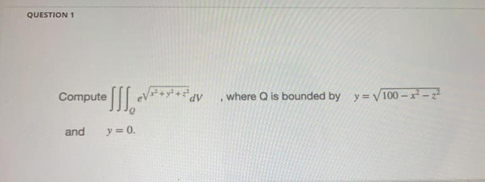 QUESTION 1
Compute [[ ev***
where Q is bounded by y = V100-x-z
AP ++
and
y = 0.
