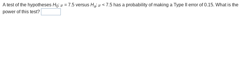 A test of the hypotheses Ho: u = 7.5 versus Hai u < 7.5 has a probability of making a Type Il error of 0.15. What is the
power of this test?

