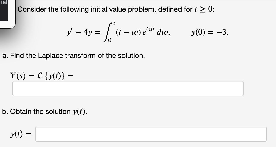 tial
Consider the following initial value problem, defined for t > 0:
y – 4y =
(t – w) ew dw,
У (0) — —3.
-
a. Find the Laplace transform of the solution.
Y(s) = L {y(t)} =
b. Obtain the solution y(t).
y(t) =
