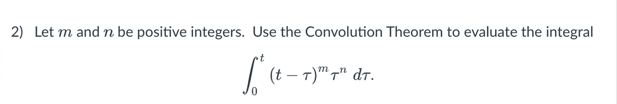 2) Let m and n be positive integers. Use the Convolution Theorem to evaluate the integral
t
| (t – T)" 7" dr.
m
