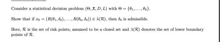 Consider a statistical decision problem (e, X, D, L) with O = {01,...,0k}.
Show that if ro = (R(01, 80),..., R(0k, 80)) E A(R), then đo is admissible.
Here, R is the set of risk points, assumed to be a closed set and A(R) denotes the set of lower boundary
points of R.
