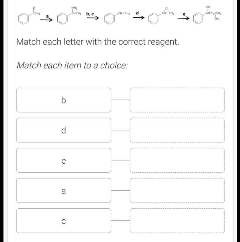 05.
.CCH₂
b
Match each letter with the correct reagent.
Match each item to a choice:
e
(D
NH₂
CHCH₂ b. c
a
CH=CH₂
C
CH-CH₂
OH
CHCH₂CH₂
CH₂