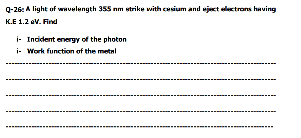 Q-26: A light of wavelength 355 nm strike with cesium and eject electrons having
K.E 1.2 ev. Find
i- Incident energy of the photon
i- Work function of the metal
