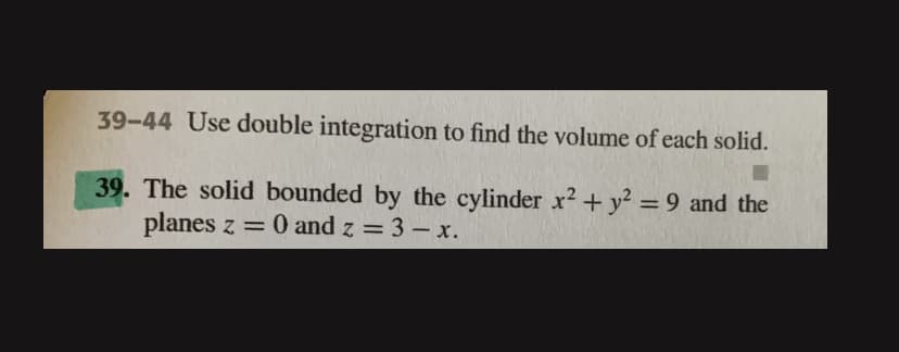 39-44 Use double integration to find the volume of each solid.
39. The solid bounded by the cylinder x2 + y? = 9 and the
planes z = 0 and z = 3 - x.
%3D
