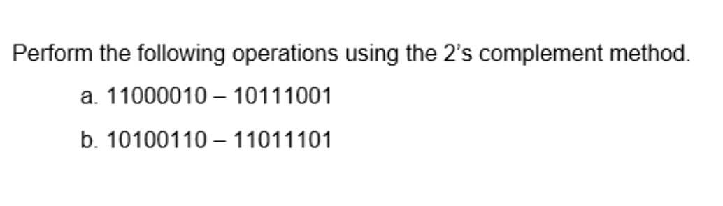 Perform the following operations using the 2's complement method.
a.
1100001010111001
b. 10100110 11011101