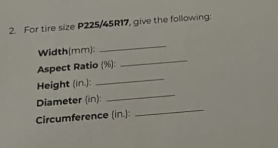 2. For tire size P225/45R17, give the following:
Width (mm):
Aspect Ratio (%):
Height (in.):
Diameter (in):
Circumference (in.):