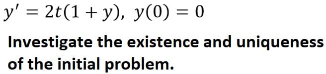 y' = 2t(1 + y), y(0) = 0
Investigate the existence and uniqueness
of the initial problem.
