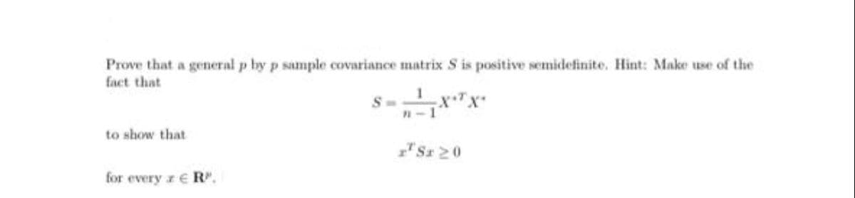 Prove that a general p by p sample covariance matrix S is positive semidefinite. Hint: Make use of the
fact that
S-x"x
n-1
to show that
"Sr 20
for every r e R".
