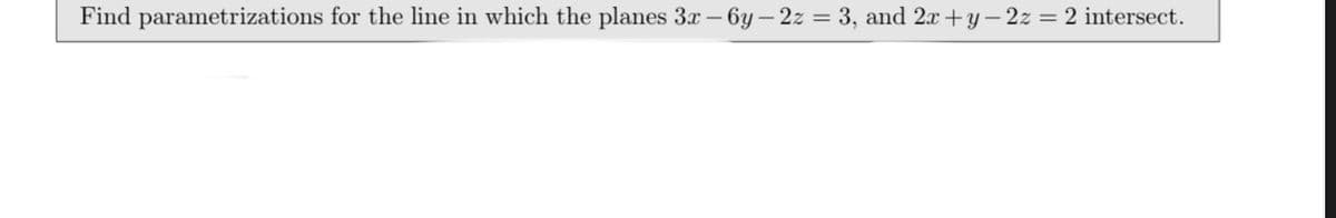 Find parametrizations for the line in which the planes 3x – 6y – 2z =
3, and 2x +y – 2z = 2 intersect.
