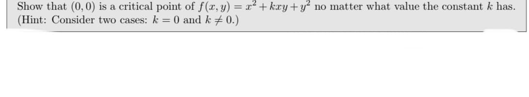 Show that (0, 0) is a critical point of f(x, y) = x² + kxy + y? no matter what value the constant k has.
(Hint: Consider two cases: k = 0 and k # 0.)
