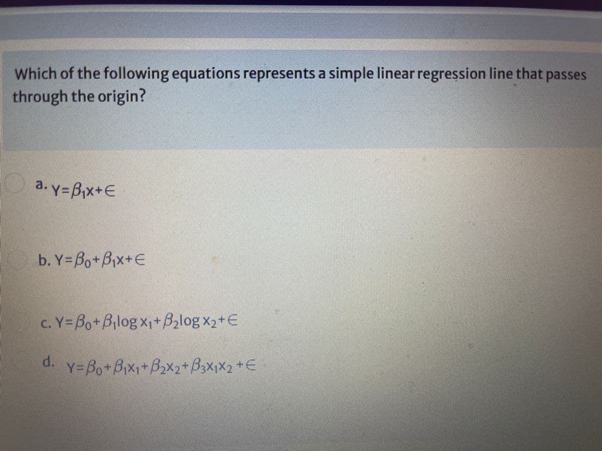 Which of the following equations represents a simple linear regression line that passes
through the origin?
a.y=Bx+E
b. Y=Bo+Bx-E
c. Y=Bo+Bjlog x+Bzlog x2+E
Y=8,+6x+B,x B3x,x2 +€
