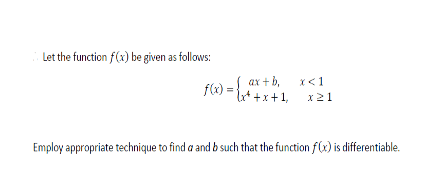 Let the function f(x) be given as follows:
ax + b,
x<1
f(x) = ;
lt +x + 1,
x 21
Employ appropriate technique to find a and b such that the function f(x) is differentiable.
