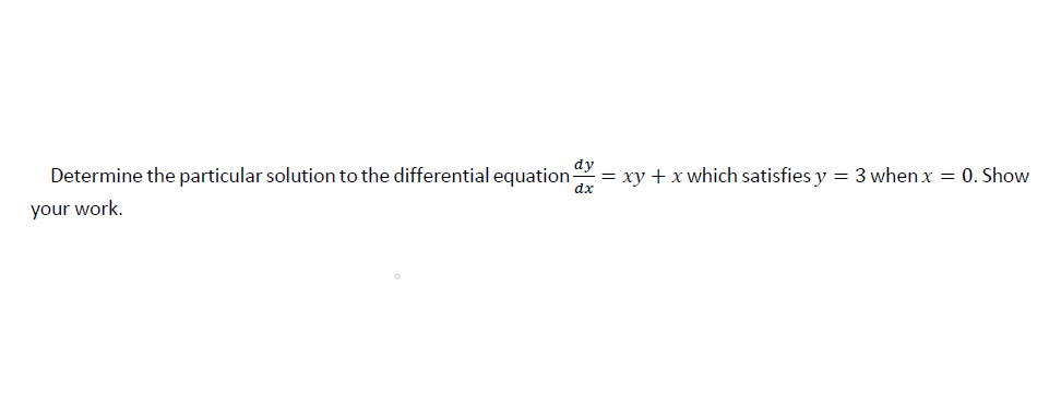 Determine the particular solution to the differential equation
dx
dy
= xy + x which satisfies y
= 3 when x = 0. Shou
our work.
