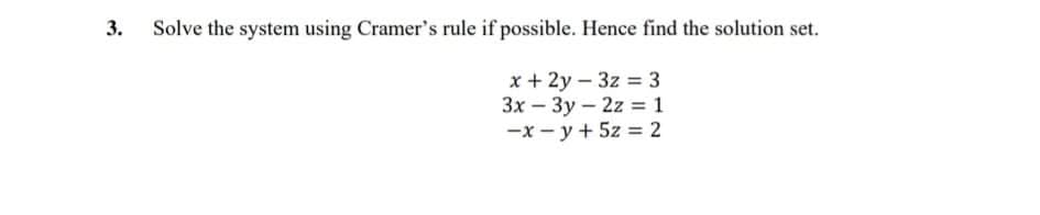 3.
Solve the system using Cramer's rule if possible. Hence find the solution set.
x + 2y – 3z = 3
3x – 3y – 2z = 1
-x - y + 5z = 2
