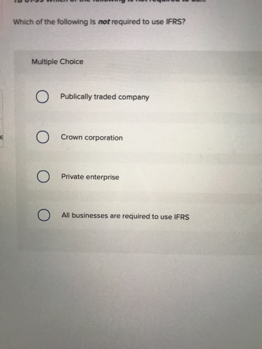 Which of the following Is not required to use IFRS?
Multiple Choice
O Publically traded company
O Crown corporation
Private enterprise
