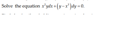 Solve the equation x*ydx +(y – x³ )dy =0.
