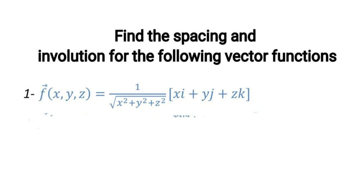 Find the spacing and
involution for the following vector functions
1
1- ƒ(x, y, z) = xi + yj + zk]
%3D
x²+y2+z²
