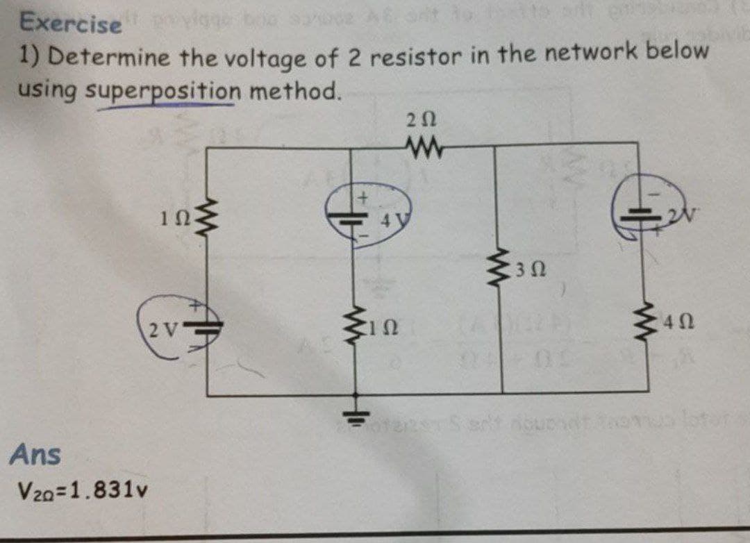 Exercise yiggo boo ae A ont
1) Determine the voltage of 2 resistor in the network below
using superposition method.
lotor
Ans
V20=1.831v
