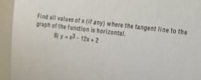 Find all values of x (if any) where the tangent line to the
graph of the function is horizontal.
8) y = x3 - 12x + 2
