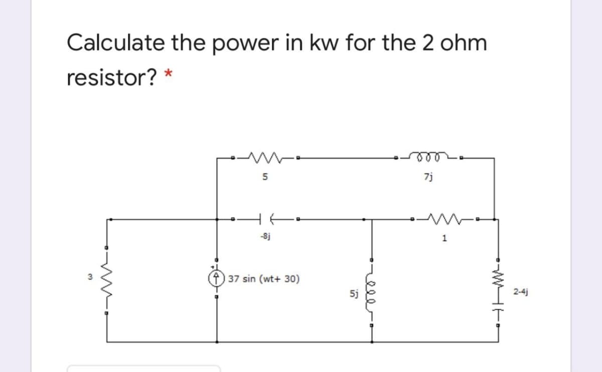 Calculate the power in kw for the 2 ohm
resistor? *
5
7j
-8j
1
37 sin (wt+ 30)
5j
2-4j
WHE•
eee--
