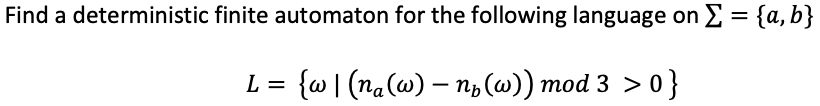 Find a deterministic finite automaton for the following language on E = {a, b}
{w | (na(w) – n3 (w)) mod 3 > 0}
