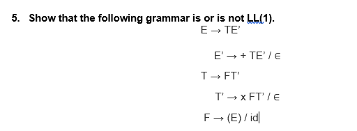 5. Show that the following grammar is or is not LL(1).
E- TE'
E' - + TE' / E
T- FT'
T' - x FT' / E
F- (E) / id
