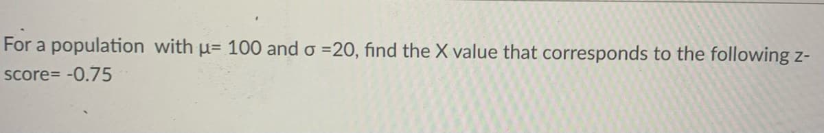 For a population with u= 100 and o =20, find the X value that corresponds to the following z-
Score= -0.75
