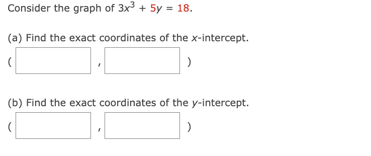 Consider the graph of 3x³ + 5y = 18.
(a) Find the exact coordinates of the x-intercept.
(
)
(b) Find the exact coordinates of the y-intercept.
(
)