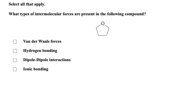 Select all that apply.
What types of intermolecular forces are present in the following compound?
Van der Waals forces
Hydrogen bonding
Dipole-Dipole interactions
Ionic bonding