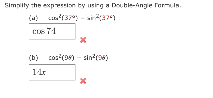 Simplify the expression by using a Double-Angle Formula.
(a) cos² (37°) - sin² (37⁰)
cos 74
(b)
14x
cos² (90) sin² (90)