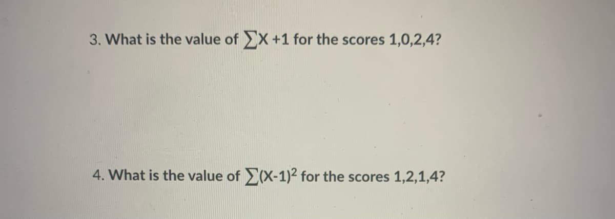 3. What is the value of X+1 for the scores 1,0,2,4?
4. What is the value of (X-1)² for the scores 1,2,1,4?
