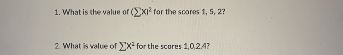 1. What is the value of (X)2 for the scores 1, 5, 2?
2. What is value of X² for the scores 1,0,2,4?
