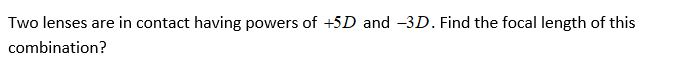 Two lenses are in contact having powers of +5D and -3D. Find the focal length of this
combination?
