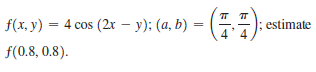 f(x, y) = 4 cos (2x – y); (a, b)
estimate
f(0.8, 0.8).
