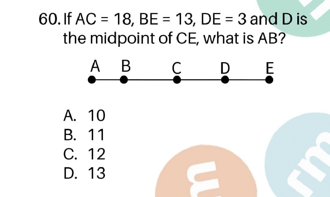 60. If AC = 18, BE = 13, DE = 3 and D is
the midpoint of CE, what is AB?
A B
C
D
A. 10
В. 11
С. 12
D. 13
