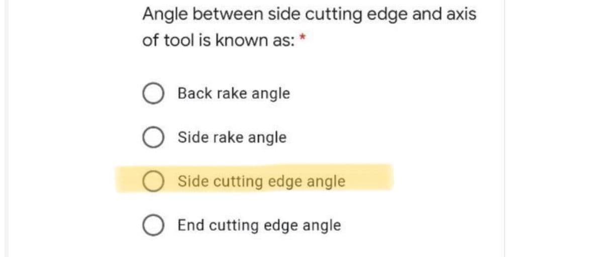 Angle between side cutting edge and axis
of tool is known as:
Back rake angle
Side rake angle
Side cutting edge angle
O End cutting edge angle
