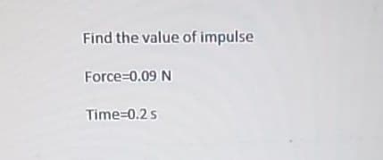 Find the value of impulse
Force=0.09 N
Time=0.2 s