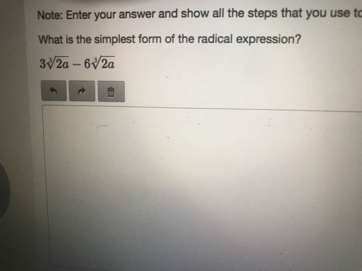 Note: Enter your answer and show all the steps that you use to
What is the simplest form of the radical expression?
3√2a-6√2a