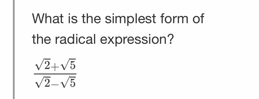What is the simplest form of
the radical expression?
√2+√5
√2-√5