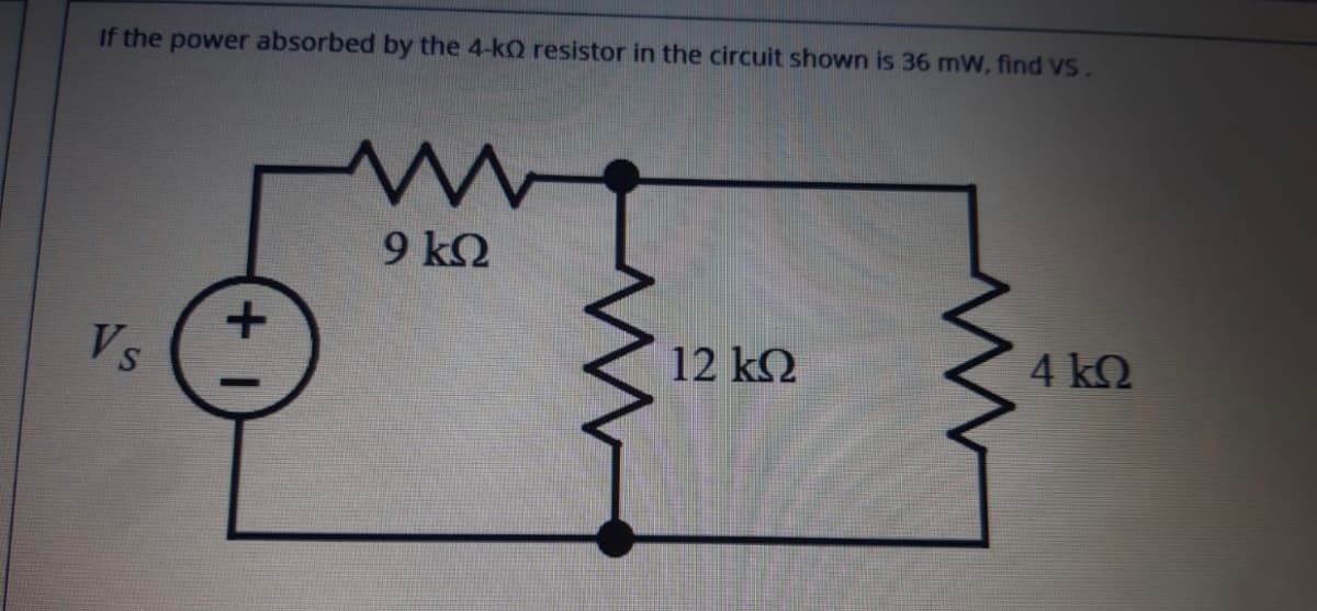 If the power absorbed by the 4-kQ resistor in the circuit shown is 36 mW, find VS.
9 k2
Vs
12 k2
4 kQ
