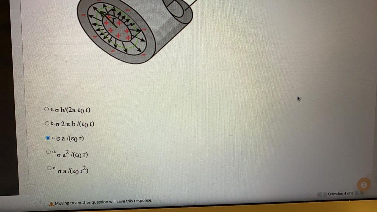 O a.o b/(2n ɛ0 r)
O b.o2 n b /(ɛ0 r)
O Co a /(ɛo r)
Od o a? /(ɛ0 r)
e.
o a
Question 4 of 6
A Moving to another question will save this response.
