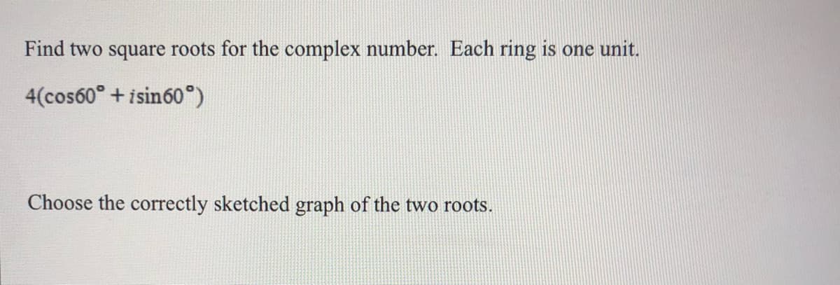 Find two square roots for the complex number. Each ring is one unit.
4(cos60° + isin60°)
Choose the correctly sketched graph of the two roots.
