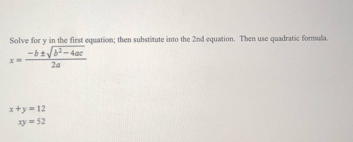 Solve for y in the first equation; then substitute into the 2nd equation. Then use quadratic formula.
-bt62-4ac
2a
x+y = 12
xy = 52
