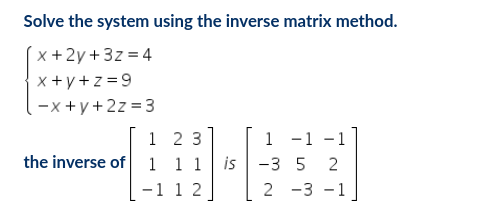 Solve the system using the inverse matrix method.
( x +2y+3z = 4
x +y+z =9
-x +y+2z =3
1 -1 -1
is -3 5 2
1 2 3
the inverse of 1 11
-1 1 2
2 -3 -1
