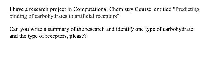 I have a research project in Computational Chemistry Course entitled “Predicting
binding of carbohydrates to artificial receptors"
Can you write a summary of the research and identify one type of carbohydrate
and the type of receptors, please?
