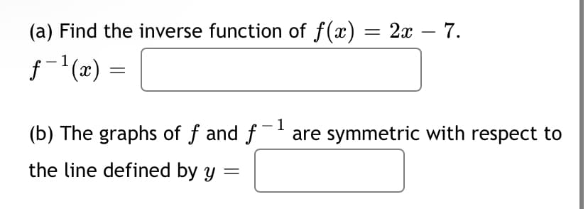 (a) Find the inverse function of f(x) = 2x – 7.
-
f-(x)
1
1
(b) The graphs of f and f are symmetric with respect to
the line defined by y =
