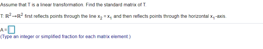 Assume that T is a linear transformation. Find the standard matrix of T.
:R²→R? first reflects points through the line x2 = x, and then reflects points through the horizontal x, -axis.
Type an integer or simplified fraction for each matrix element.)
