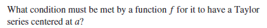 What condition must be met by a function f for it to have a Taylor
series centered at a?

